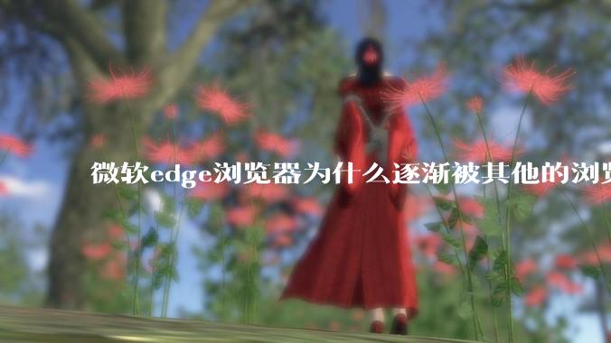 微软edge浏览器为什么逐渐被其他的浏览器代替？