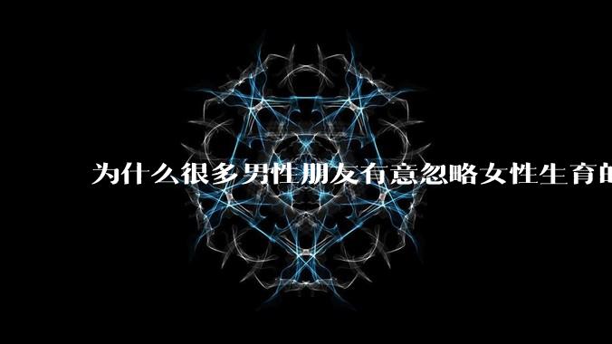 为什么很多男性朋友有意忽略女性生育的代价？