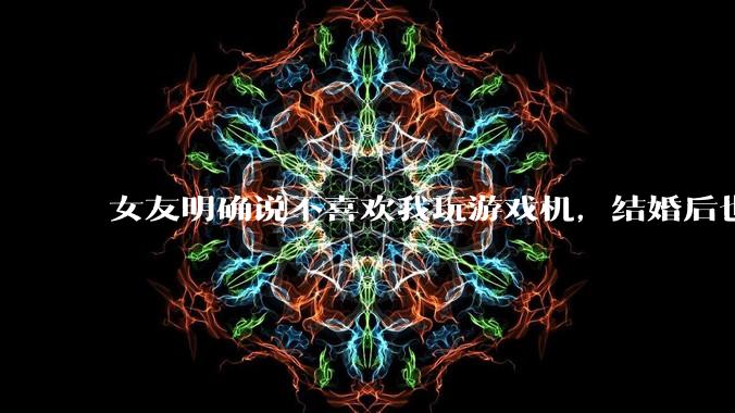 女友明确说不喜欢我玩游戏机，结婚后也不允许我买游戏机，并且跟我吵架了，该如何是好？