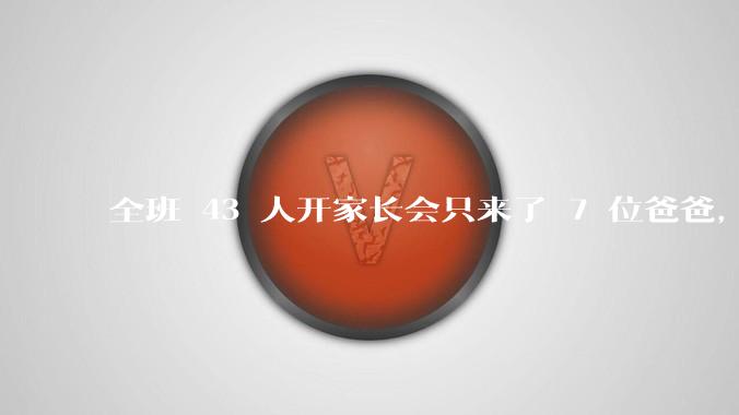 全班 43 人开家长会只来了 7 位爸爸，学校称未来准备策划爸爸家长会，如何看待这一现象？