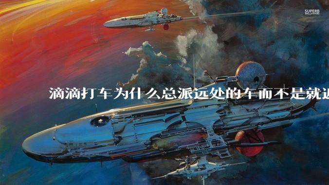 滴滴打车为什么总派远处的车而不是就近?