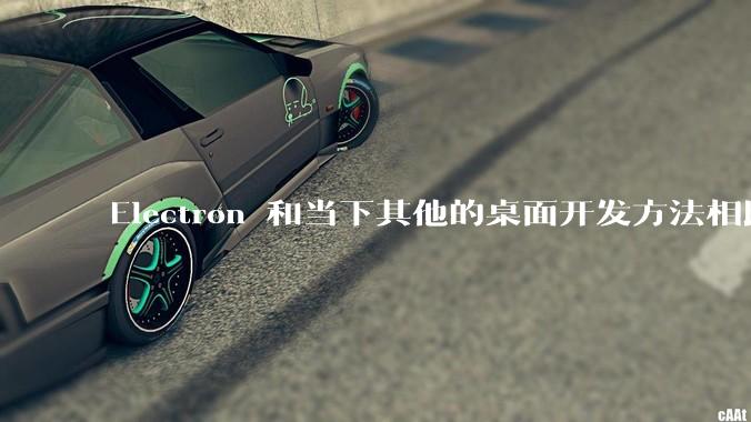 Electron 和当下其他的桌面开发方法相比如何？