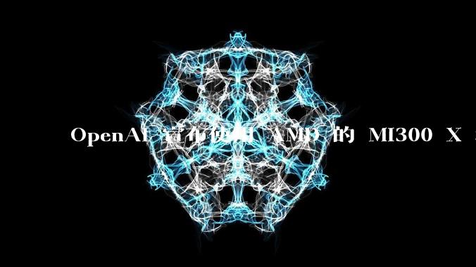 OpenAI 宣布使用 AMD 的 MI300 X 和 MI450 芯片，这两款芯片在技术上有何亮点？