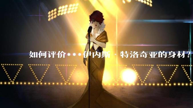 如何评价***伊内斯·特洛奇亚的身材？