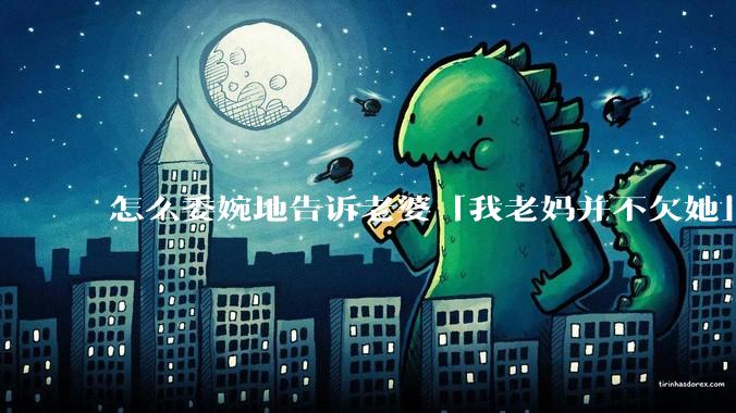 怎么委婉地告诉老婆「我老妈并不欠她」呢?
