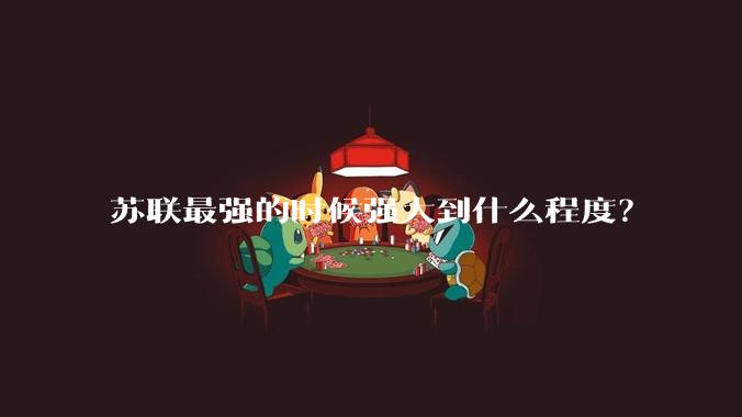 苏联最强的时候强大到什么程度？