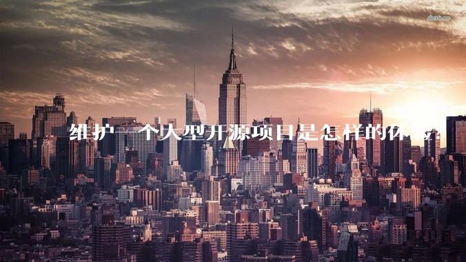 维护一个大型开源项目是怎样的体验？