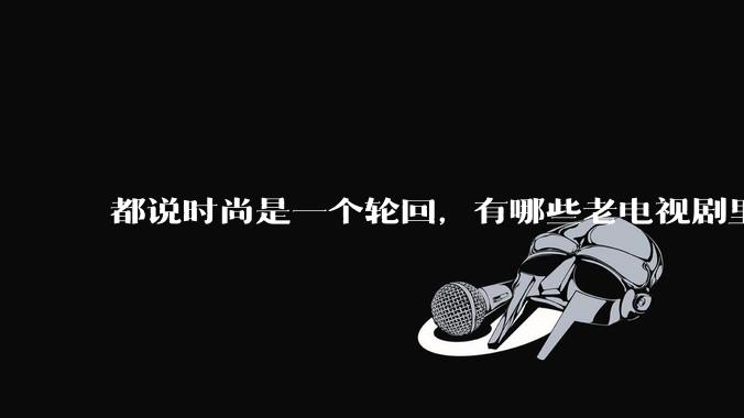都说时尚是一个轮回，有哪些老电视剧里面的穿搭到现在都还是很潮的呢？