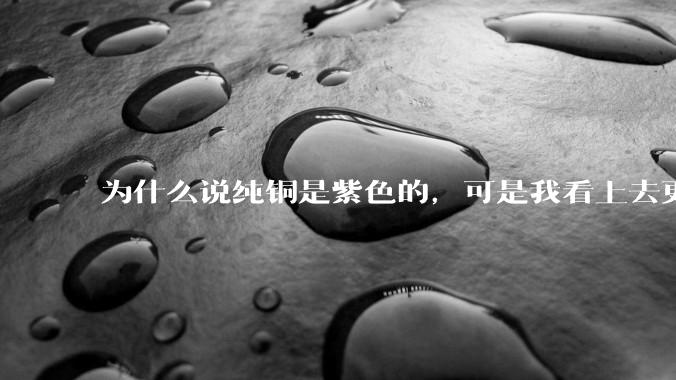 为什么说纯铜是紫色的，可是我看上去更像纸箱子的颜色啊，是否我自己有色盲呢?