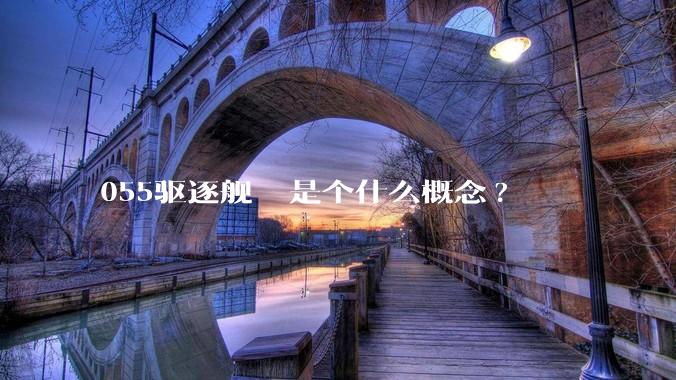 055驱逐舰  是个什么概念?