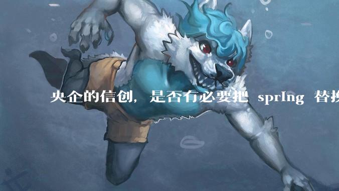 央企的信创，是否有必要把 spring 替换成国产的 solon ？