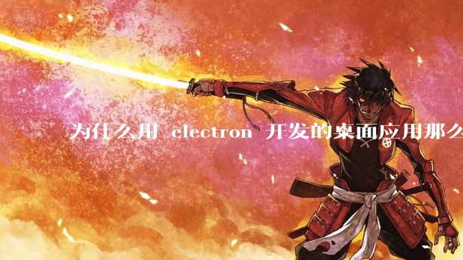 为什么用 electron 开发的桌面应用那么多？
