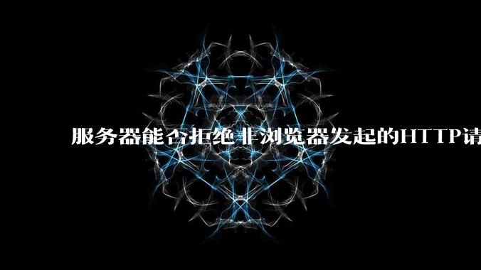 服务器能否拒绝非浏览器发起的HTTP请求？