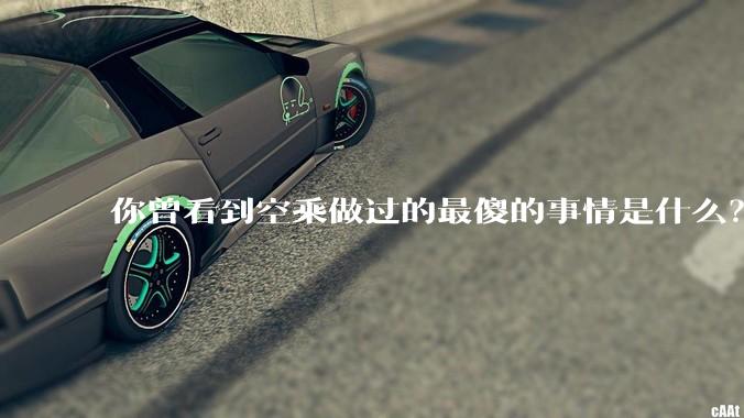 你曾看到空乘做过的最傻的事情是什么？