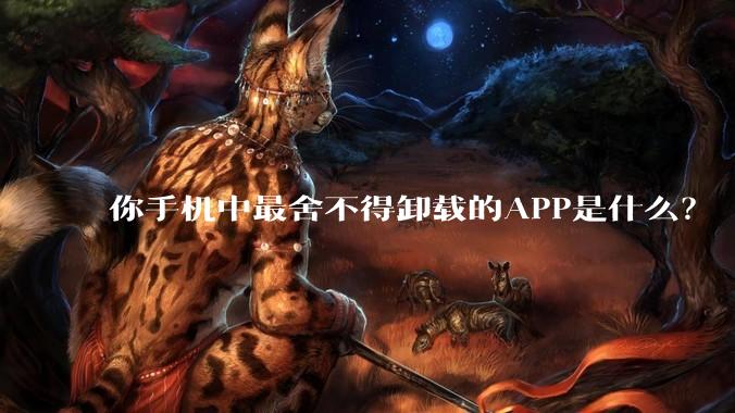 你手机中最舍不得卸载的APP是什么？