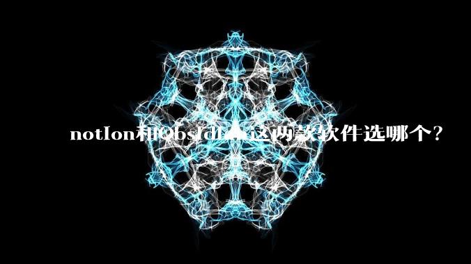 notion和Obsidian这两款软件选哪个？