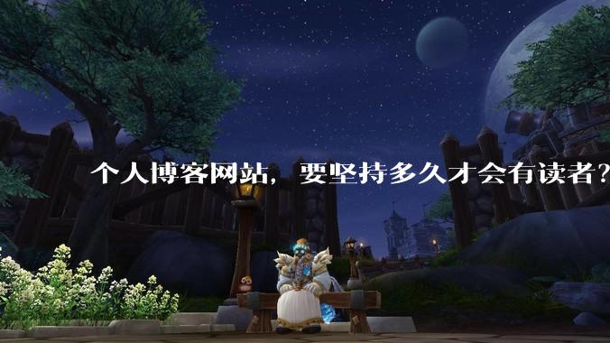 个人博客网站，要坚持多久才会有读者？
