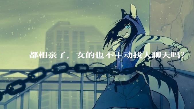 都相亲了，女的也不主动找人聊天吗？