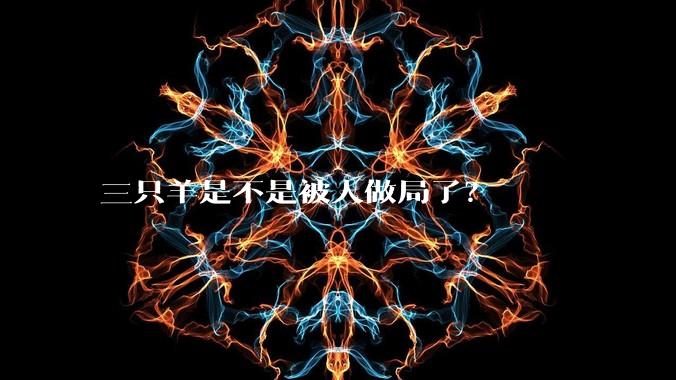 三只羊是不是被人做局了？