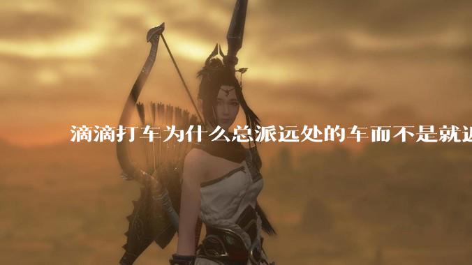 滴滴打车为什么总派远处的车而不是就近?
