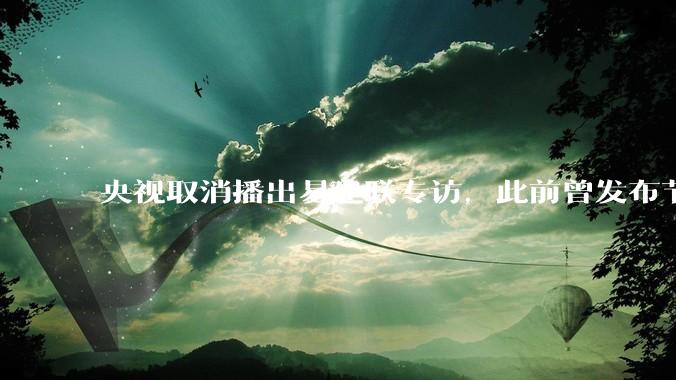 央视取消播出易建联专访，此前曾发布节目预告，具体是怎么回事？