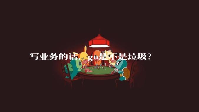 写业务的话，go是不是垃圾？