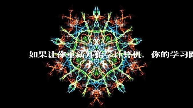 如果让你重新开始学计算机，你的学习路线会怎么选择?