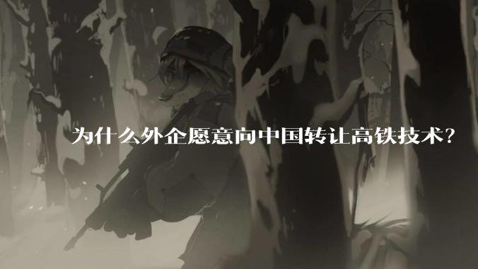 为什么外企愿意向中国转让高铁技术？