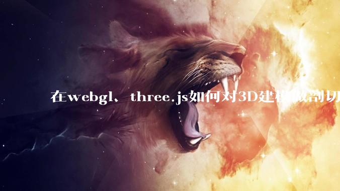 在webgl、three.js如何对3D建模做剖切的效果？大概什么原理？