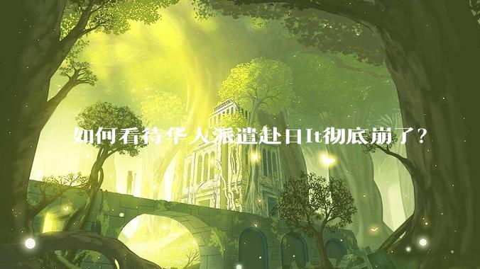 如何看待华人派遣赴日it彻底崩了？