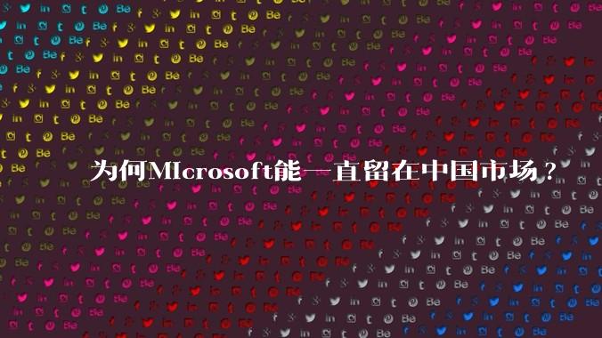 为何Microsoft能一直留在中国市场?