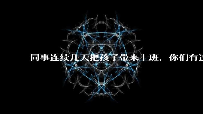 同事连续几天把孩子带来上班，你们有过这样的经历吗？