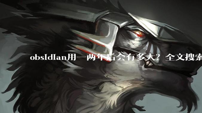 obsidian用一两年后会有多大？全文搜索还快吗？