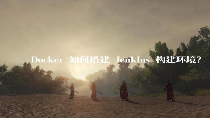 Docker 如何搭建 Jenkins 构建环境？