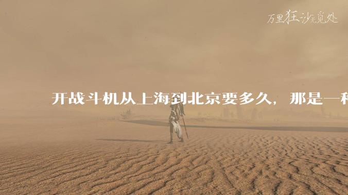 开战斗机从上海到北京要多久，那是一种什么样的体验？