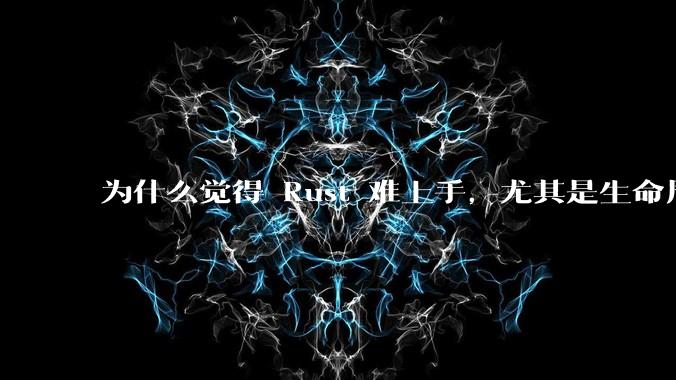 为什么觉得 Rust 难上手，尤其是生命周期？