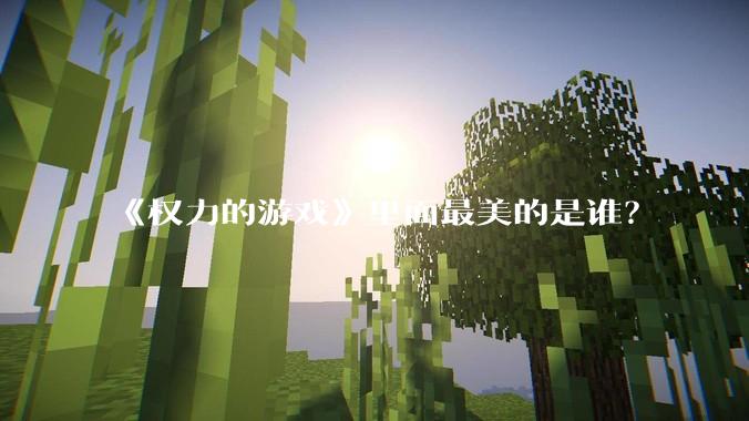 《权力的游戏》里面最美的是谁？