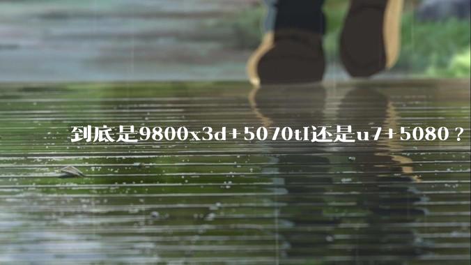 到底是9800x3d+5070ti还是u7+5080?