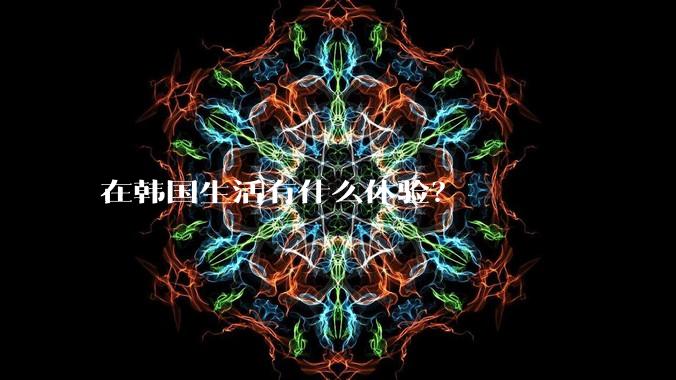 在韩国生活有什么体验？