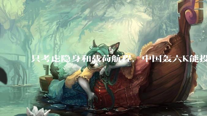 只考虑隐身和载荷航程，中国轰六K能投GBU57巨型钻地弹，炸福尔多***吗？