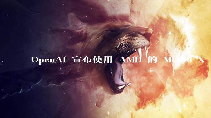OpenAI 宣布使用 AMD 的 MI300 X 和 MI450 芯片，这两款芯片在技术上有何亮点？