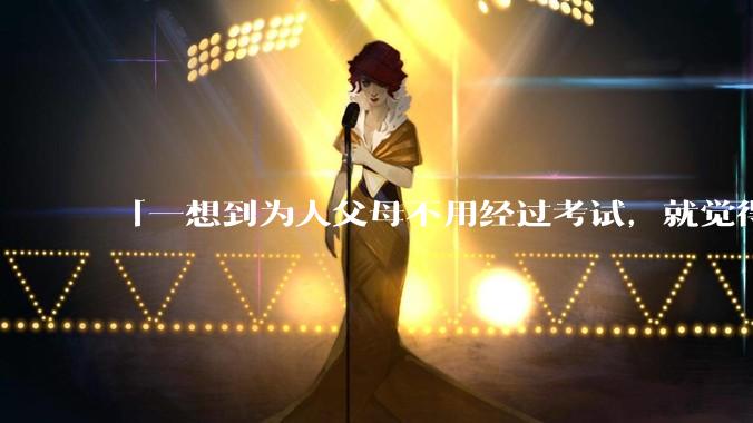 「一想到为人父母不用经过考试，就觉得真是太可怕了」的观点是否可取？
