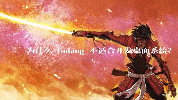为什么 Golang 不适合开发桌面系统？