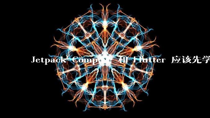 Jetpack Compose 和 Flutter 应该先学哪个呢？