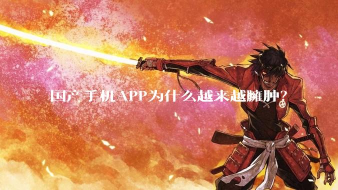 国产手机APP为什么越来越臃肿？