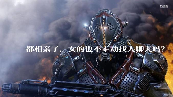 都相亲了，女的也不主动找人聊天吗？
