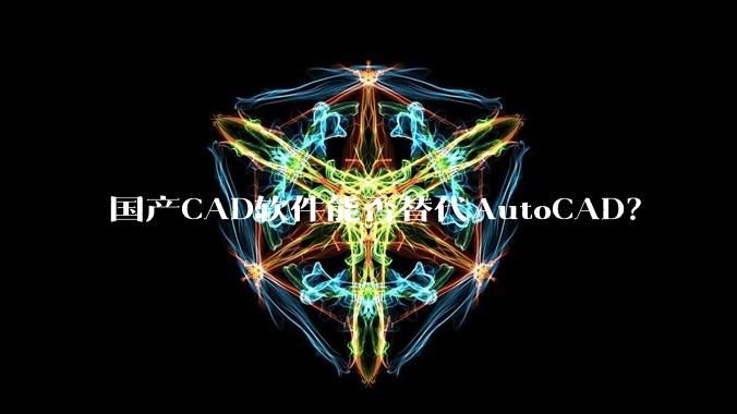 国产CAD软件能否替代AutoCAD？