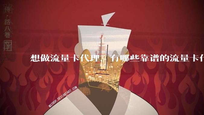 想做流量卡代理，有哪些靠谱的流量卡代理平台？