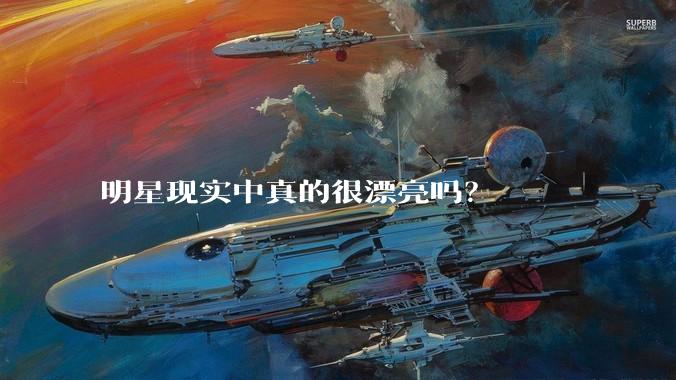 明星现实中真的很漂亮吗？