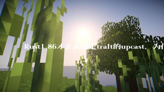 Rust1.86才正式稳定trait的upcast，为什么在rust中这个特性实现如此复杂？